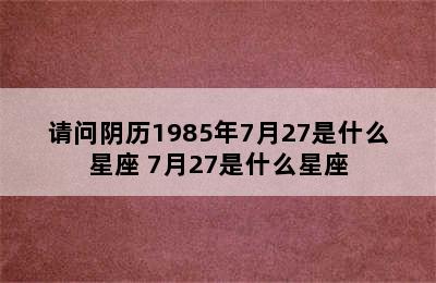 请问阴历1985年7月27是什么星座 7月27是什么星座